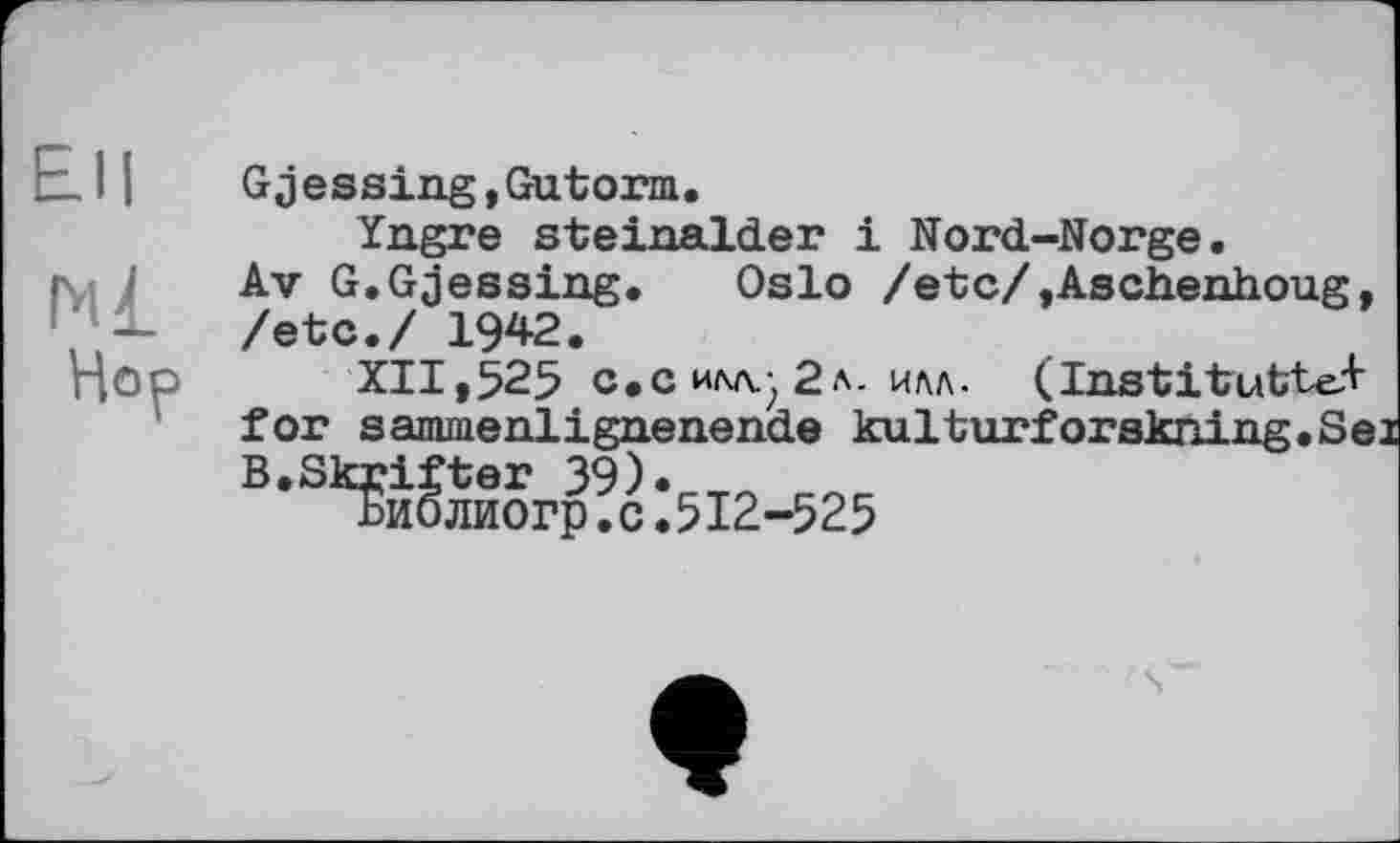 ﻿ЕН
Ml
Hop
Gjessing,Gutorm.
Yngre steinalder і Nord-Norge.
Av G.Gjessing.	Oslo /etc/,Aschenhoug,
/etc./ 1942.
XII,525 c.c Илл.-2л- илл. (Institutte+ for sammenlignenende kulturforskning.Sei B.Skrifter 39)«
Библиогр.с.512-525